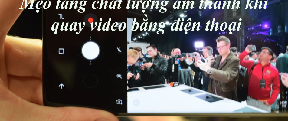 Mẹo tăng chất lượng âm thanh khi quay video bằng điện thoại