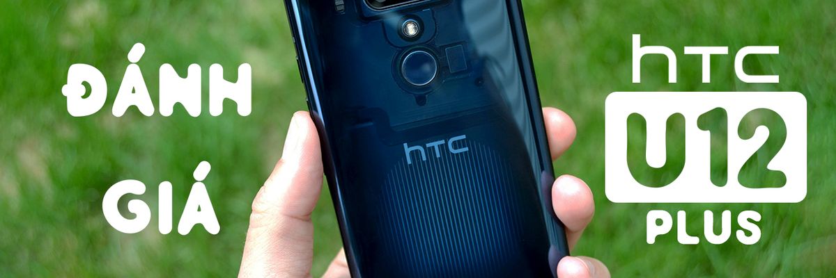 Đánh giá chi tiết HTC U12 Plus: Nhiều hơn là một chiếc flagship cao cấp