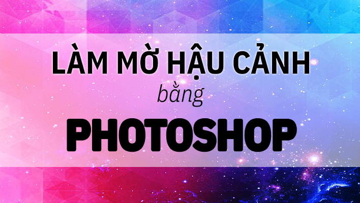 Hướng dẫn làm mờ hậu cảnh bằng Photoshop vô cùng đơn giản