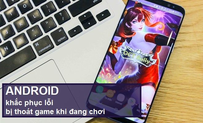 Cách khắc phục lỗi bị thoát game khi đang chơi trên Android