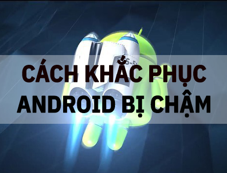 Cách khắc phục máy Android bị chậm