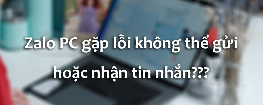 Zalo PC bị lỗi không gửi và nhận tin nhắn được? Nguyên nhân và cách khắc phục