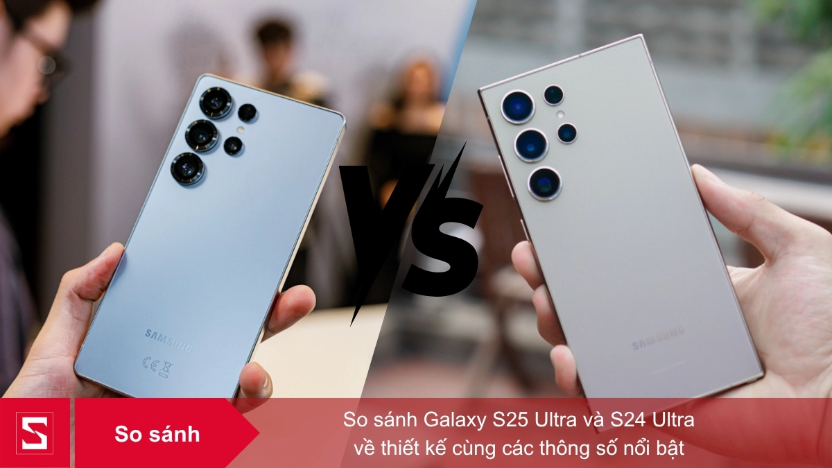 Samsung Galaxy S25 Ultra và Galaxy S24 Ultra sở hữu nhiều khác biệt đáng chú ý
