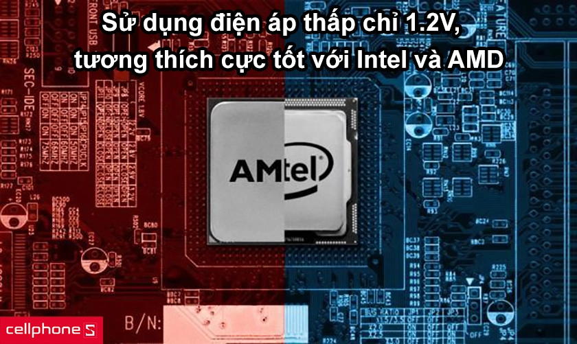 Sử dụng điện áp thấp chỉ 1.2V, tương thích cực tốt như Intel và AMD