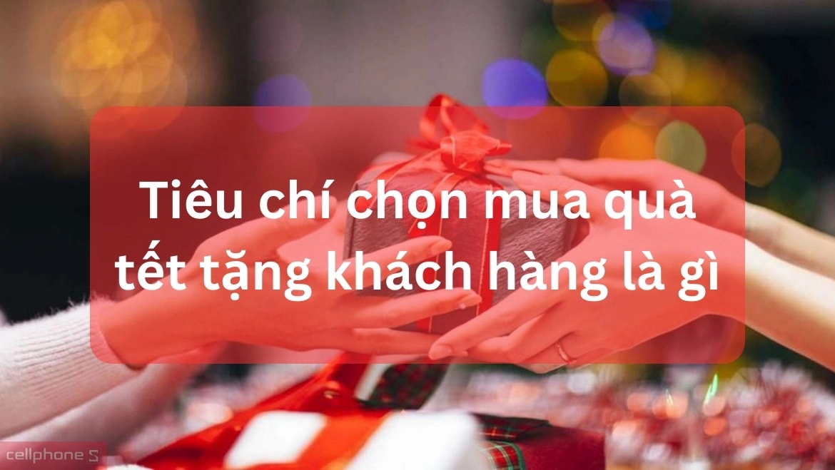 Tiêu chí chọn mua quà Tết tặng khách hàng Tiêu chí chọn mua quà Tết tặng khách hàng