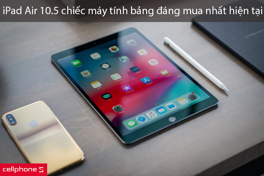 iPad Air 10.5 chiếc máy tính bảng đáng mua nhất hiện tại