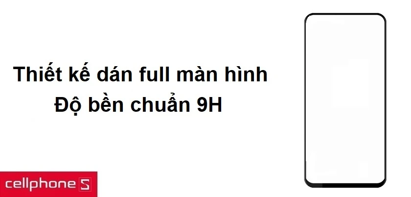 Thiết kế dán full màn hình, độ bền chuẩn 9H