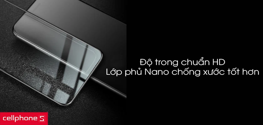 Độ trong chuẩn HD, khả năng chống xước cao hơn với lớp phủ Nano