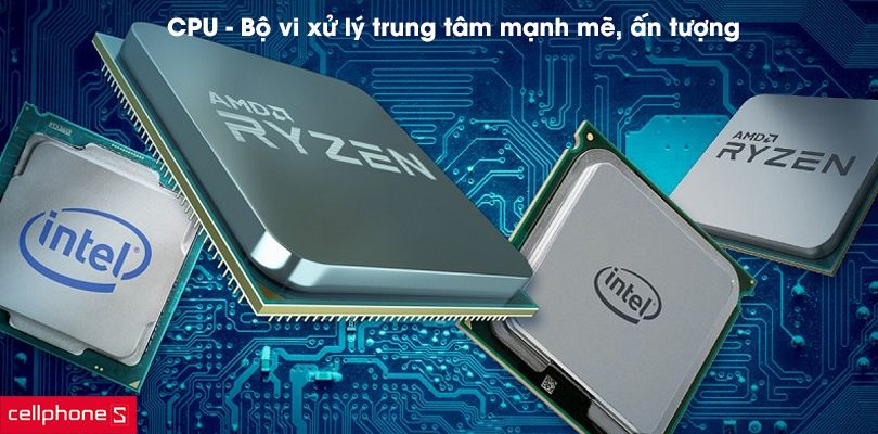 CPU - Bộ vi xử lý trung tâm mạnh mẽ, ấn tượng